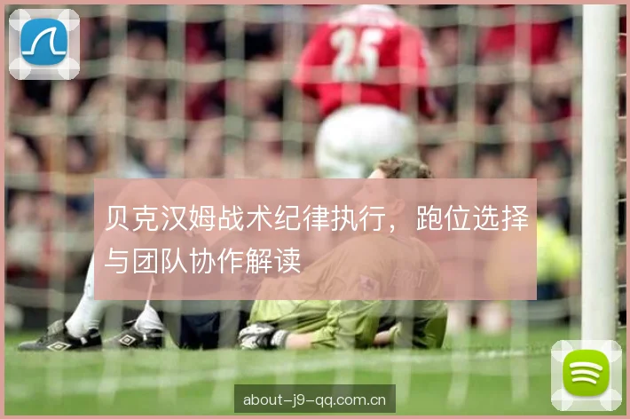贝克汉姆战术纪律执行，跑位选择与团队协作解读